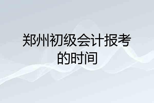 郑州初级会计报考的时间