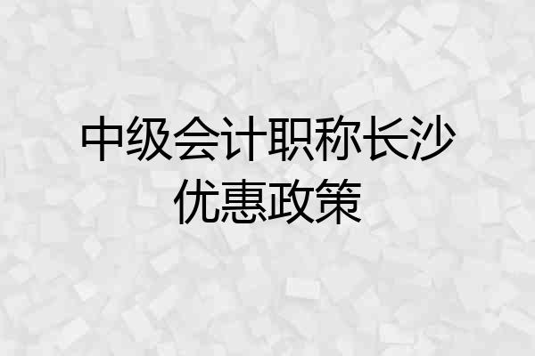 中级会计职称长沙优惠政策