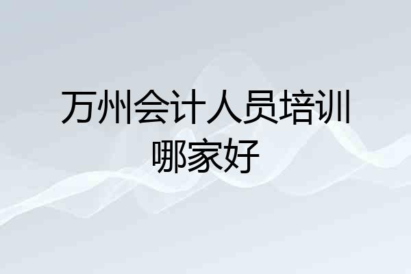 万州会计人员培训哪家好