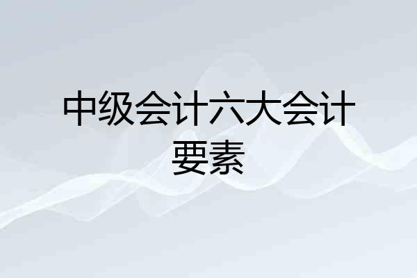 中级会计六大会计要素
