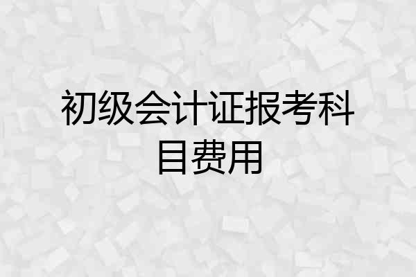 初级会计证报考科目费用