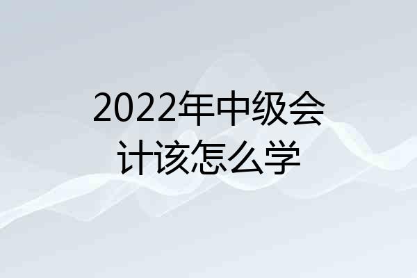 2022年中级会计该怎么学