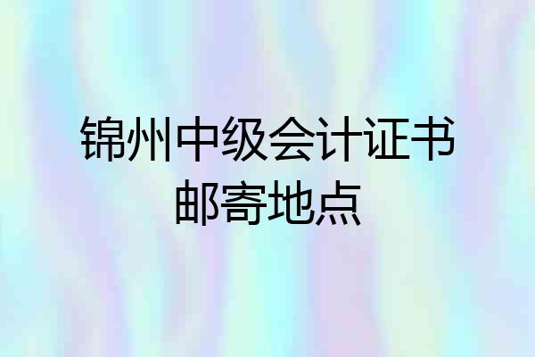 锦州中级会计证书邮寄地点
