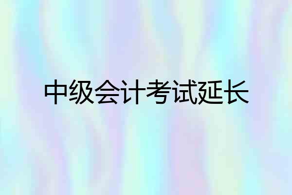 中级会计考试延长