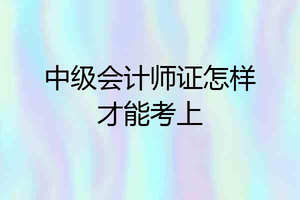 中级会计师证怎样才能考上