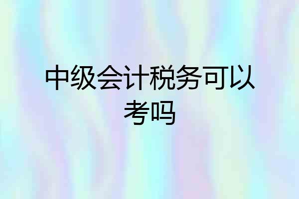 中级会计税务可以考吗