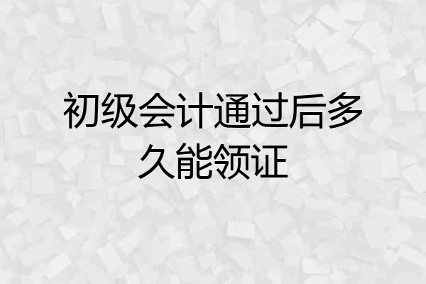 初级会计通过后多久能领证