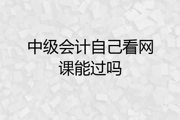 中级会计自己看网课能过吗