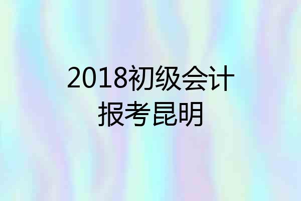 2018初级会计报考昆明