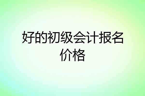 好的初级会计报名价格