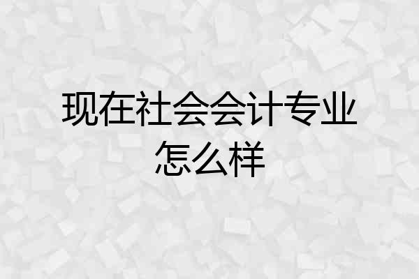 现在社会会计专业怎么样