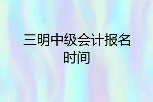 三明中级会计报名时间
