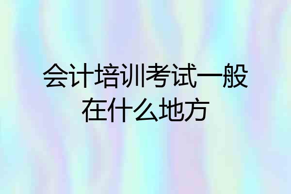 会计培训考试一般在什么地方