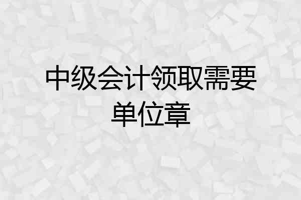 中级会计领取需要单位章