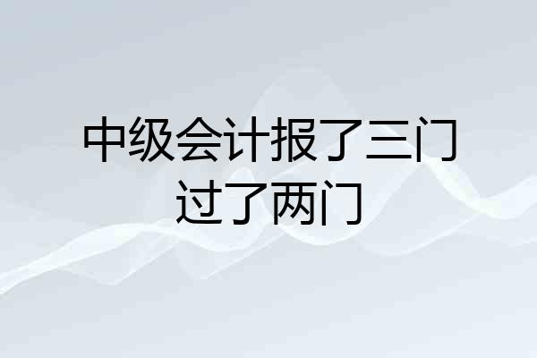 中级会计报了三门过了两门