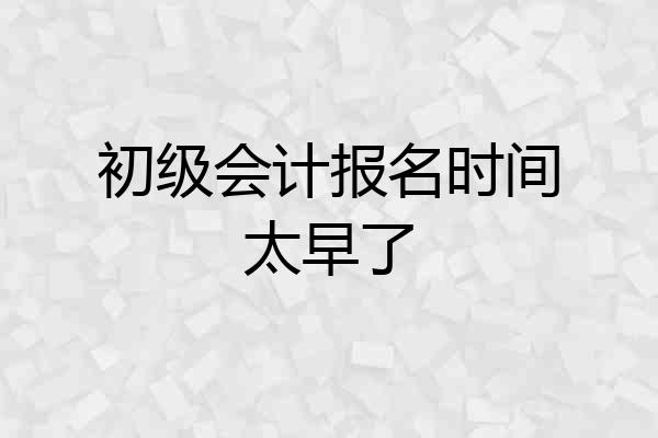 初级会计报名时间太早了