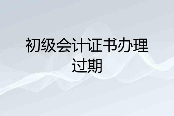 初级会计证书办理过期