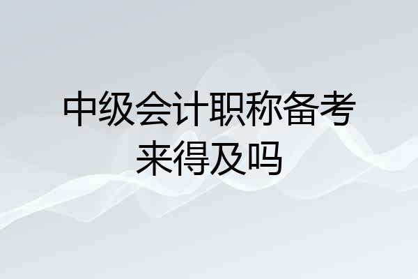 中级会计职称备考来得及吗