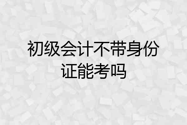 初级会计不带身份证能考吗