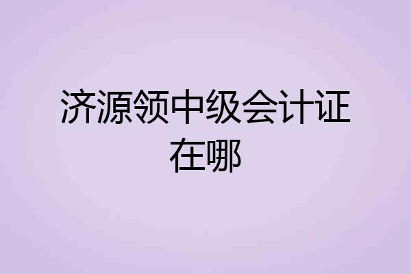 济源领中级会计证在哪