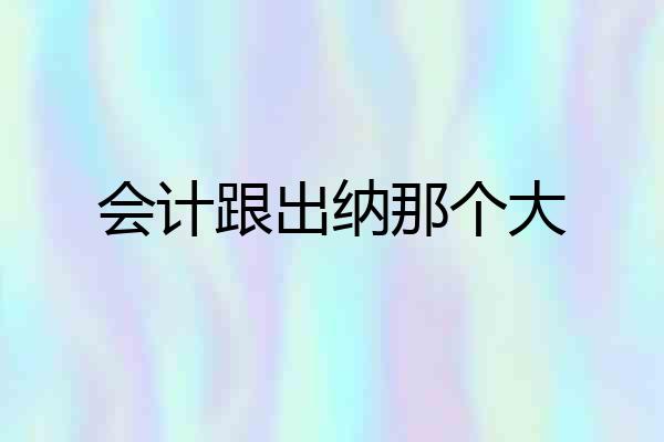 会计跟出纳那个大