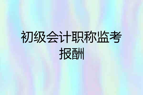 初级会计职称监考报酬