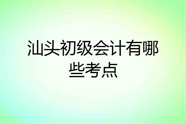 汕头初级会计有哪些考点