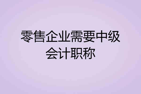零售企业需要中级会计职称