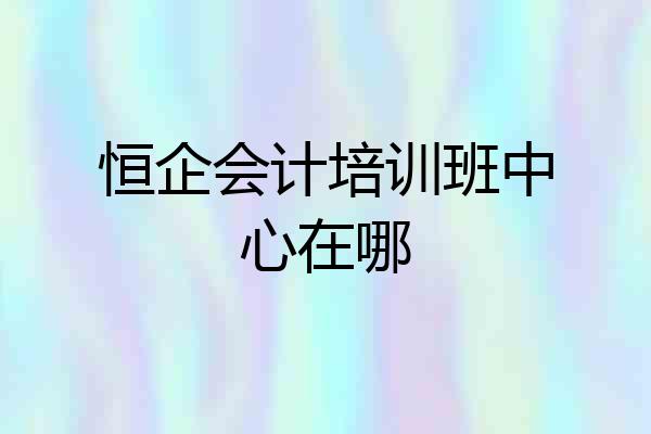 恒企会计培训班中心在哪