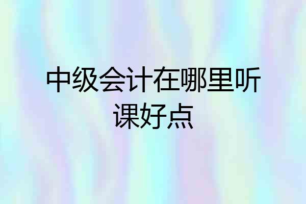 中级会计在哪里听课好点