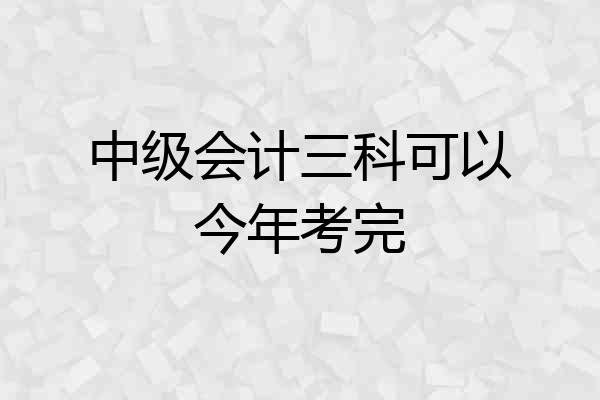 中级会计三科可以今年考完