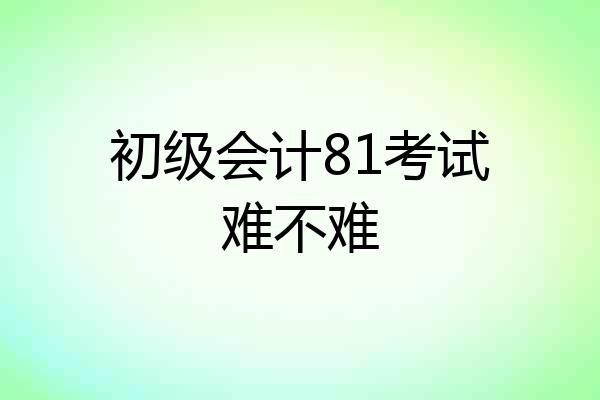 初级会计81考试难不难