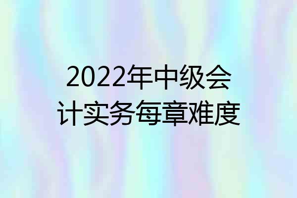 2022年中级会计实务每章难度
