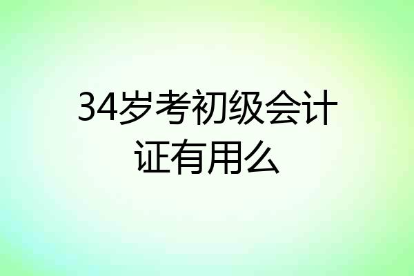 34岁考初级会计证有用么