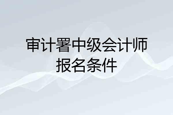 审计署中级会计师报名条件