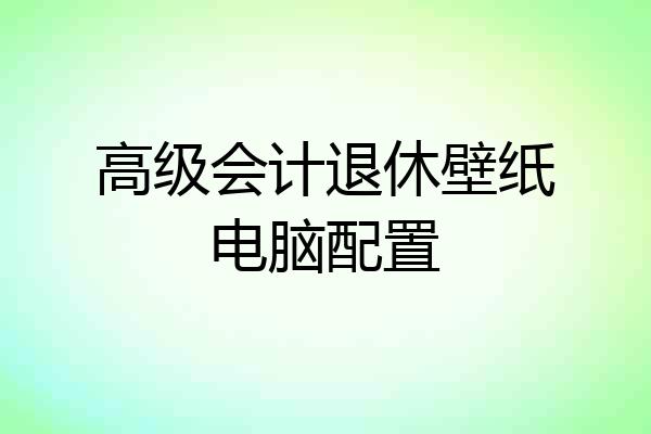 高级会计退休壁纸电脑配置