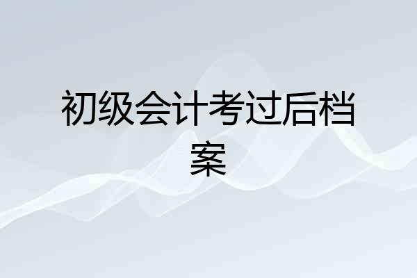 初级会计考过后档案