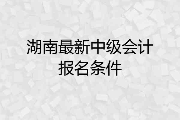 湖南最新中级会计报名条件