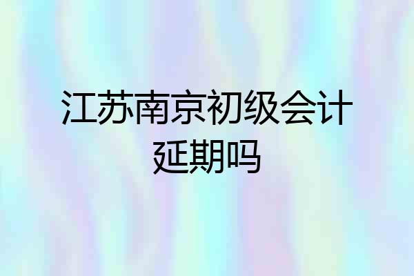 江苏南京初级会计延期吗