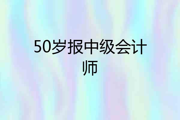 50岁报中级会计师
