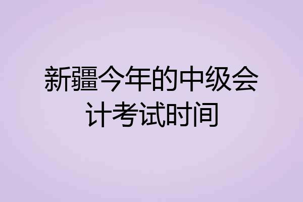 新疆今年的中级会计考试时间