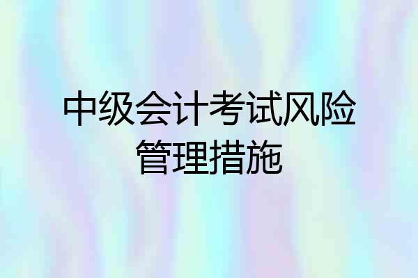 中级会计考试风险管理措施