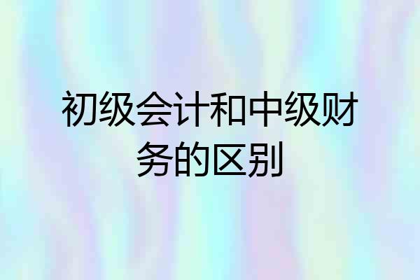 初级会计和中级财务的区别