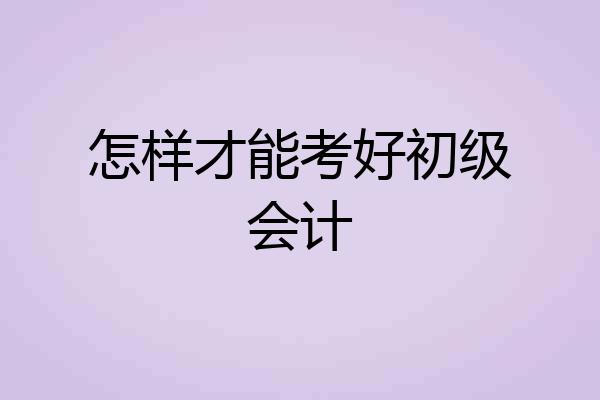 怎样才能考好初级会计