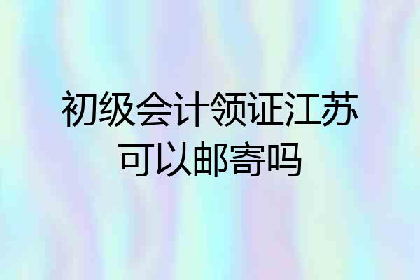 初级会计领证江苏可以邮寄吗