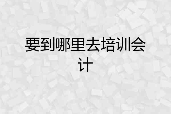 要到哪里去培训会计