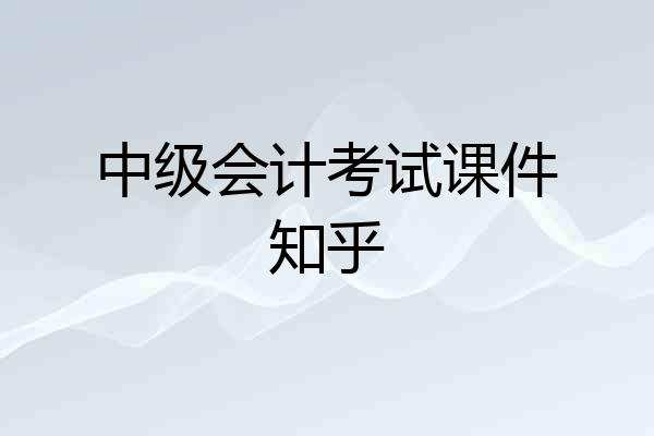 中级会计考试课件知乎