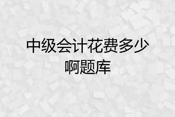 中级会计花费多少啊题库