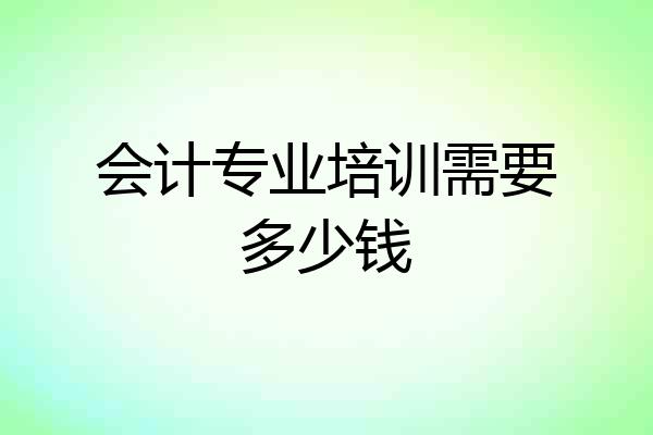 会计专业培训需要多少钱