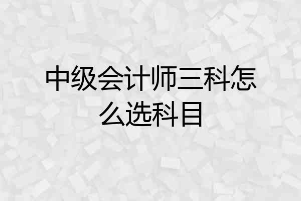 中级会计师三科怎么选科目